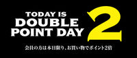 TODAY IS DOUBLE POINT DAY 2 — 会員の方は本日限り、お買い物でポイント2倍
